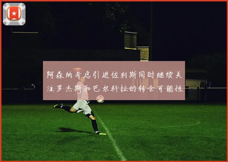 阿森纳考虑引进佐利斯同时继续关注罗杰斯和巴尔科拉的转会可能性