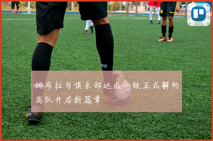 姆布拉与俱乐部达成一致正式解约离队开启新篇章