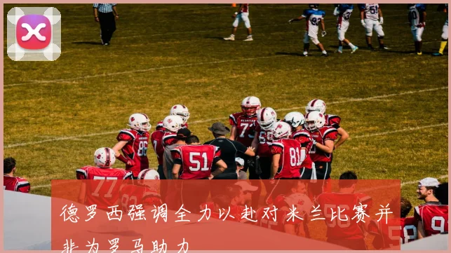 德罗西强调全力以赴对米兰比赛并非为罗马助力