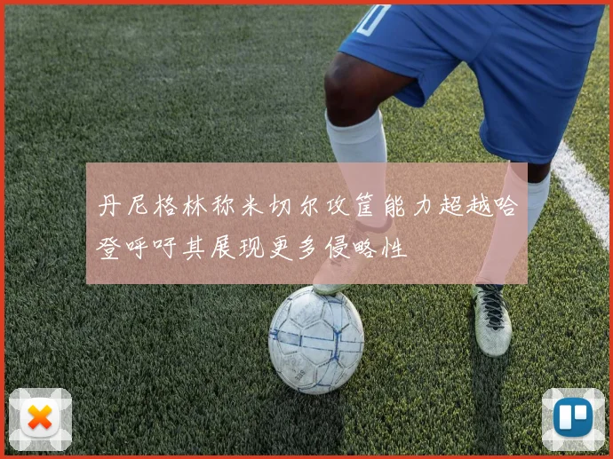 丹尼格林称米切尔攻筐能力超越哈登呼吁其展现更多侵略性