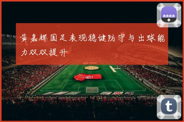 黄嘉辉国足表现稳健防守与出球能力双双提升