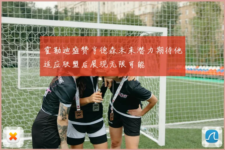 霍勒迪盛赞亨德森未来潜力期待他适应联盟后展现无限可能