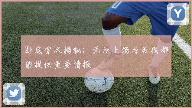 卧底索汉揭秘：无论上场与否我都能提供重要情报
