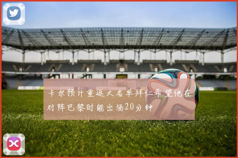 卡尔预计重返大名单拜仁希望他在对阵巴黎时能出场20分钟