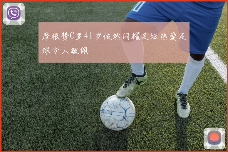 摩根赞C罗41岁依然闪耀足坛热爱足球令人敬佩