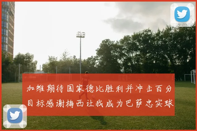 加维期待国家德比胜利并冲击百分目标感谢梅西让我成为巴萨忠实球迷