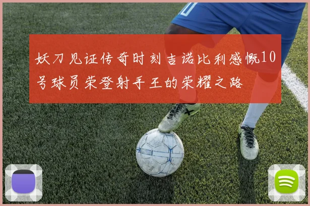 妖刀见证传奇时刻吉诺比利感慨10号球员荣登射手王的荣耀之路