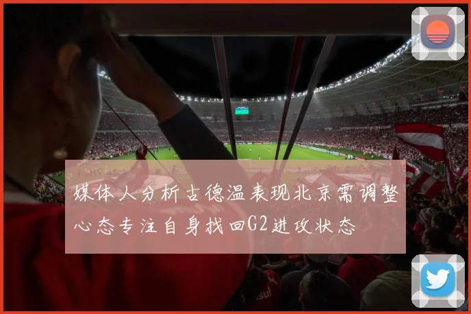媒体人分析古德温表现北京需调整心态专注自身找回G2进攻状态