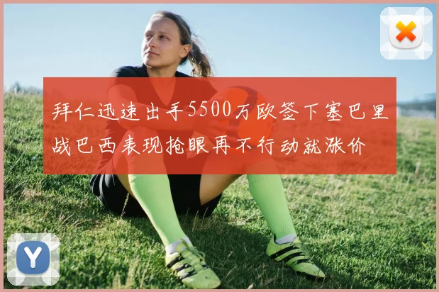 拜仁迅速出手5500万欧签下塞巴里战巴西表现抢眼再不行动就涨价