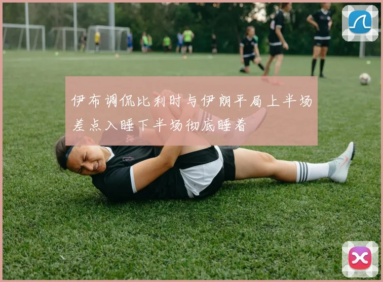 伊布调侃比利时与伊朗平局上半场差点入睡下半场彻底睡着
