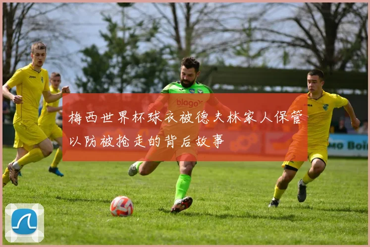 梅西世界杯球衣被德夫林家人保管以防被抢走的背后故事