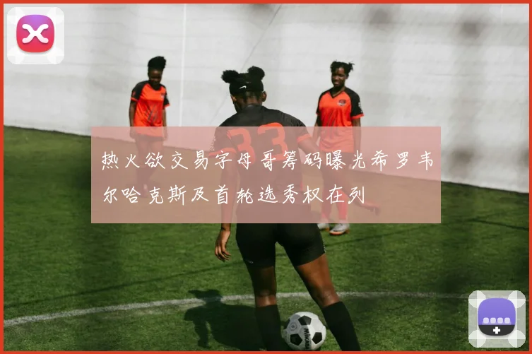 热火欲交易字母哥筹码曝光希罗韦尔哈克斯及首轮选秀权在列