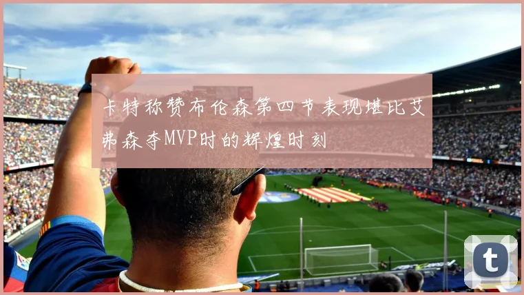 卡特称赞布伦森第四节表现堪比艾弗森夺MVP时的辉煌时刻