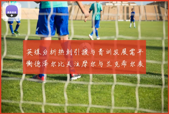 英媒分析热刺引援与青训发展需平衡德泽尔比关注摩尔与兰克希尔表现