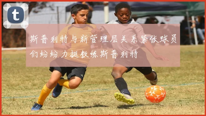 斯普利特与新管理层关系紧张球员们纷纷力挺教练斯普利特
