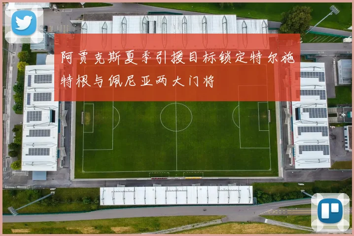 阿贾克斯夏季引援目标锁定特尔施特根与佩尼亚两大门将