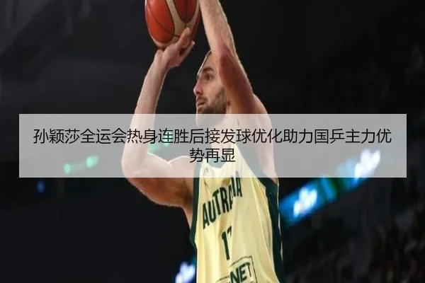 孙颖莎全运会热身连胜后接发球优化助力国乒主力优势再显